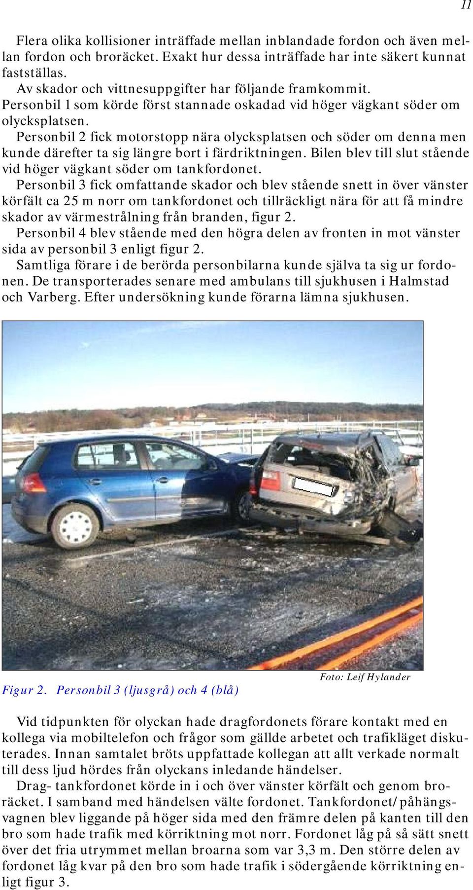 Personbil 2 fick motorstopp nära olycksplatsen och söder om denna men kunde därefter ta sig längre bort i färdriktningen. Bilen blev till slut stående vid höger vägkant söder om tankfordonet.