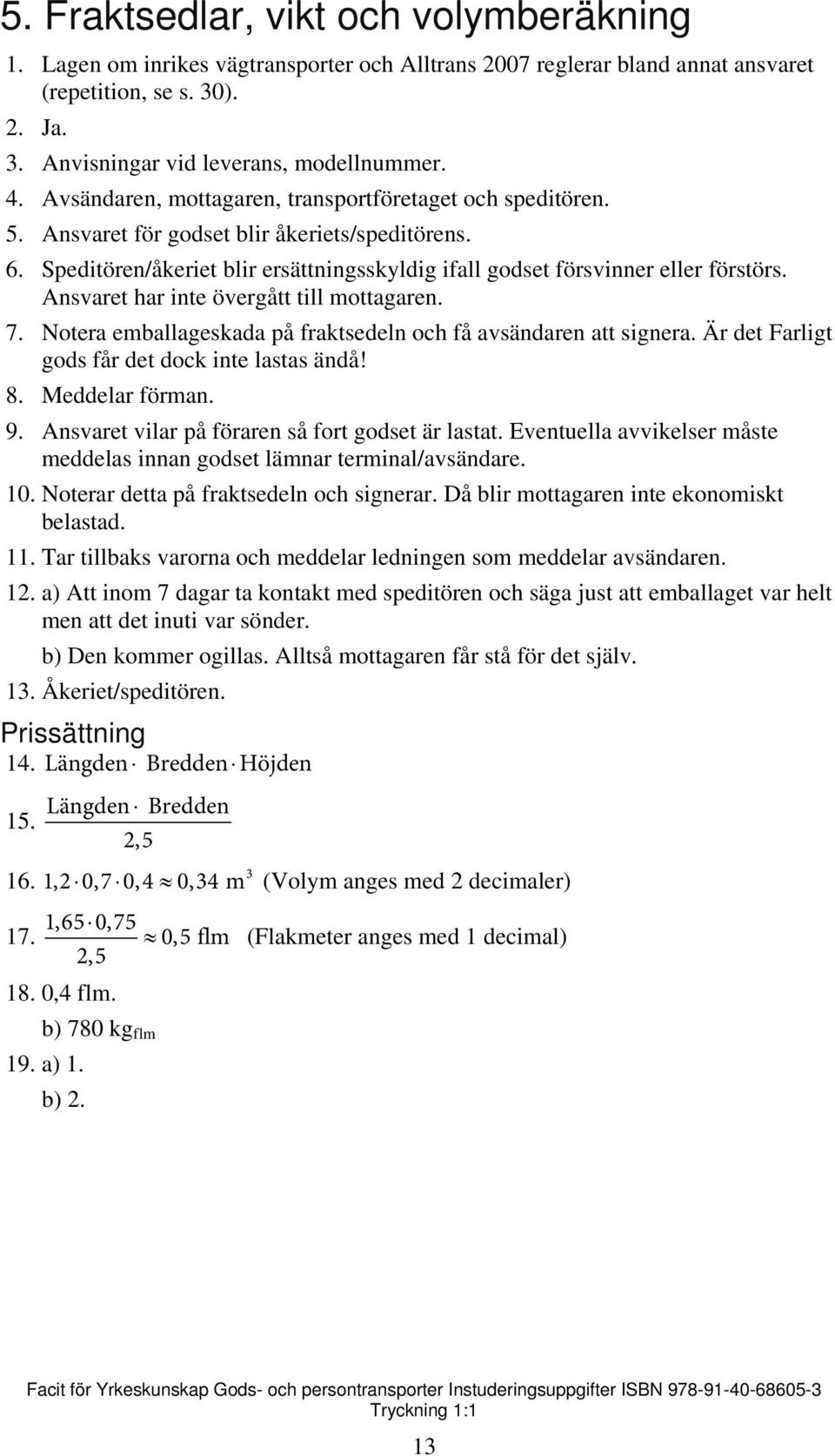 Ansvaret har inte övergått till mottagaren. 7. Notera emballageskada på fraktsedeln och få avsändaren att signera. Är det Farligt gods får det dock inte lastas ändå! 8. Meddelar förman. 9.