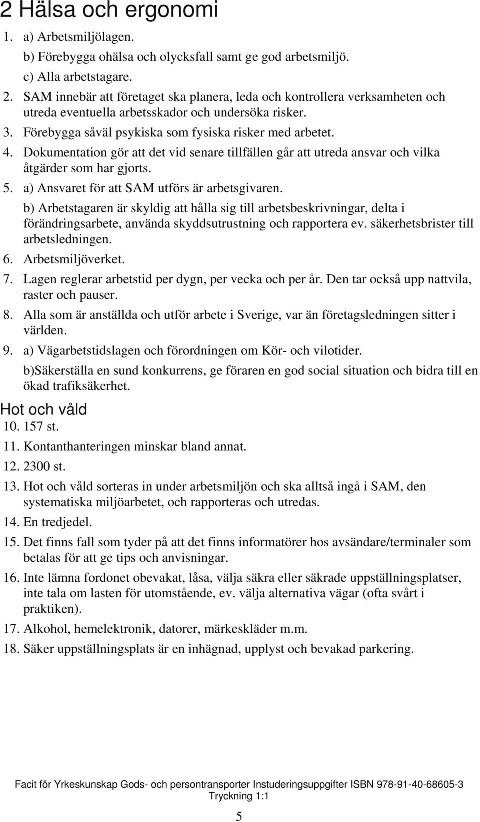 Dokumentation gör att det vid senare tillfällen går att utreda ansvar och vilka åtgärder som har gjorts. 5. a) Ansvaret för att SAM utförs är arbetsgivaren.