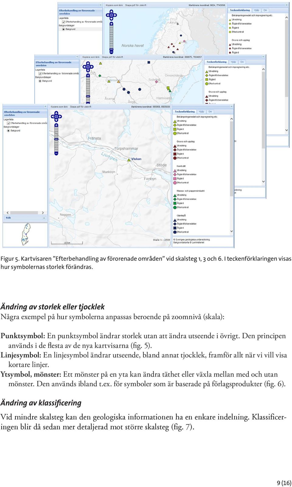 Den principen används i de flesta av de nya kartvisarna (fig. 5). Linjesymbol: En linjesymbol ändrar utseende, bland annat tjocklek, framför allt när vi vill visa kortare linjer.