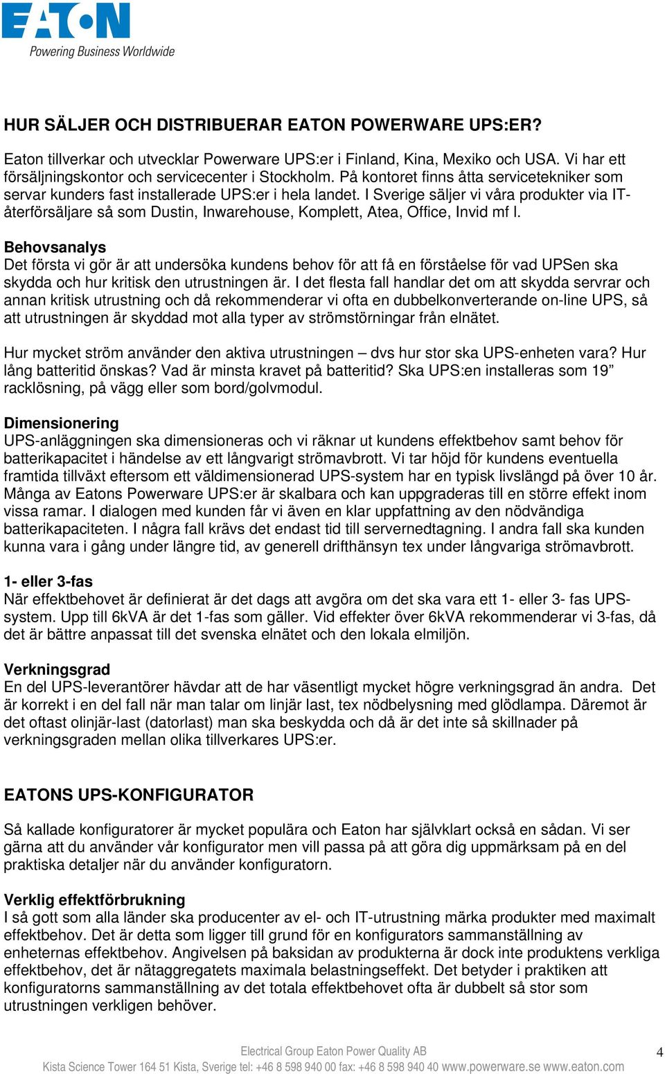 I Sverige säljer vi våra produkter via ITåterförsäljare så som Dustin, Inwarehouse, Komplett, Atea, Office, Invid mf l.