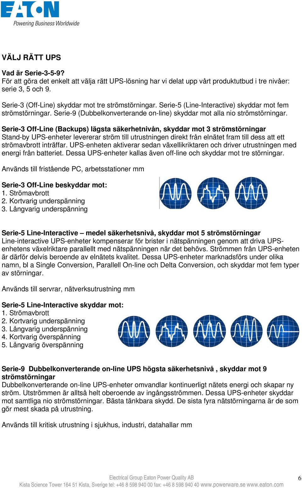 Serie-3 Off-Line (Backups) lägsta säkerhetnivån, skyddar mot 3 strömstörningar Stand-by UPS-enheter levererar ström till utrustningen direkt från elnätet fram till dess att ett strömavbrott inträffar.