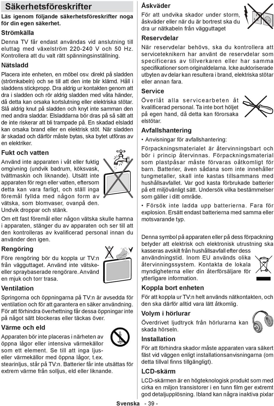 Dra aldrig ur kontakten genom att dra i sladden och rör aldrig sladden med våta händer, då detta kan orsaka kortslutning eller elektriska stötar.