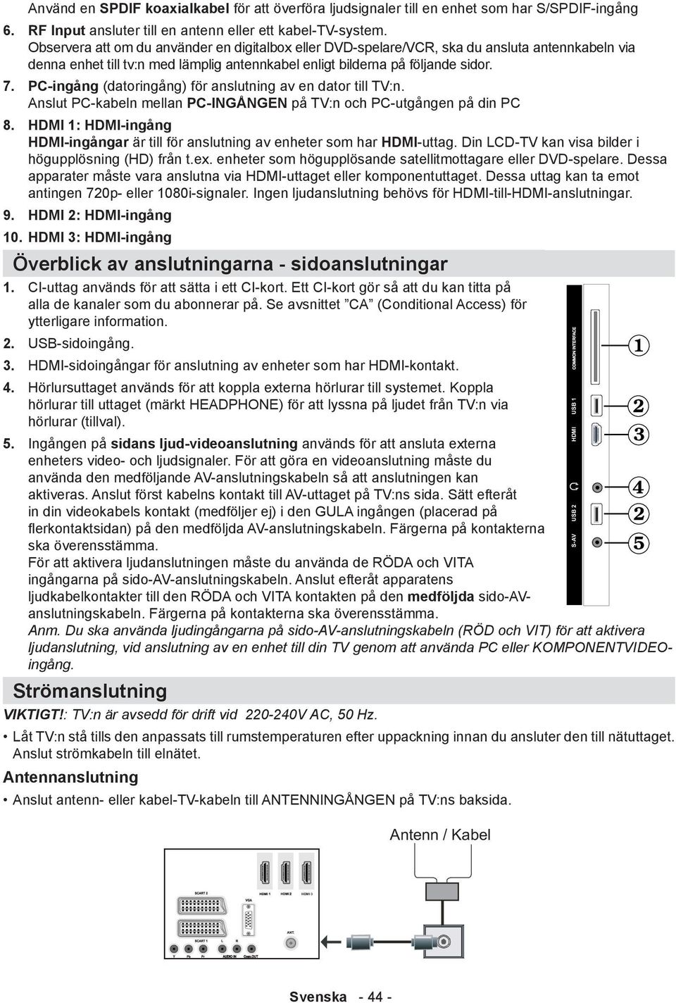 PC-ingång (datoringång) för anslutning av en dator till TV:n. Anslut PC-kabeln mellan PC-INGÅNGEN på TV:n och PC-utgången på din PC 8.