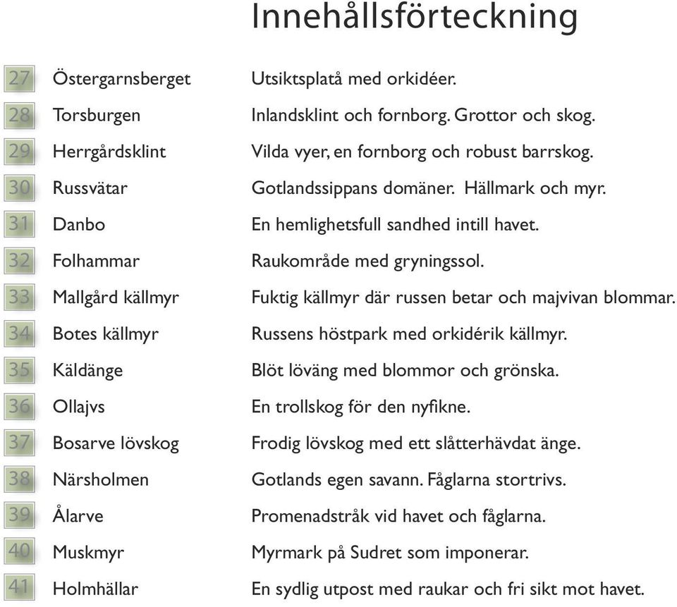 En hemlighetsfull sandhed intill havet. Raukområde med gryningssol. Fuktig källmyr där russen betar och majvivan blommar. Russens höstpark med orkidérik källmyr. Blöt löväng med blommor och grönska.