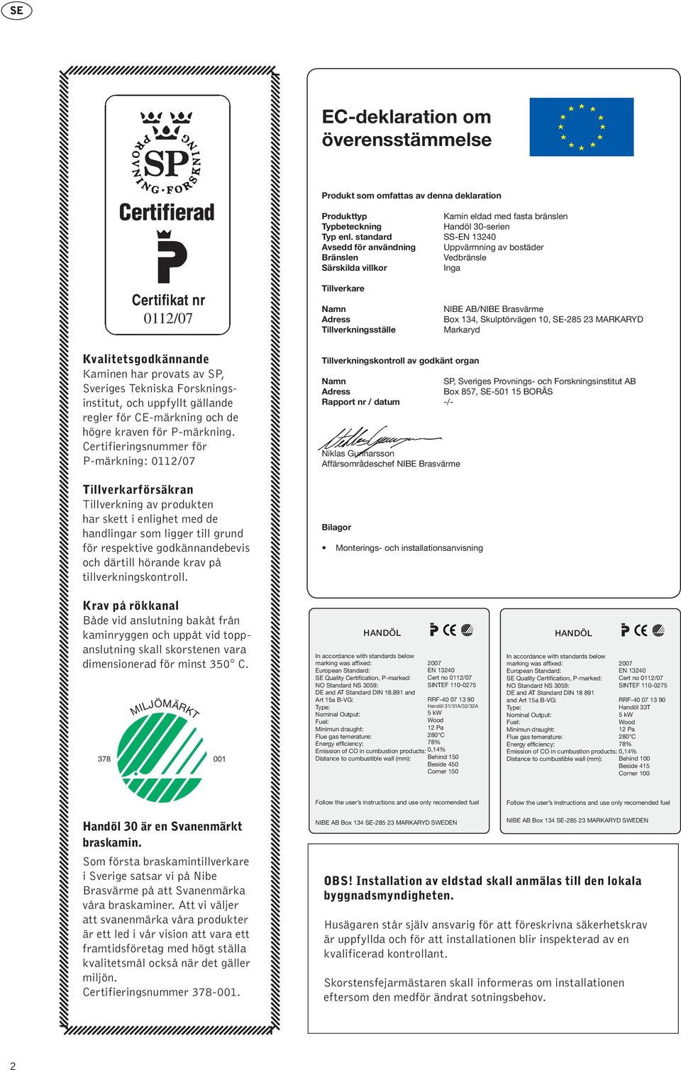 Box 134, Skulptörvägen 10, SE-285 23 MARKARYD Markaryd Kvalitetsgodkännande Kaminen har provats av SP, Sveriges Tekniska Forskningsinstitut, och uppfyllt gällande regler för CE-märkning och de högre