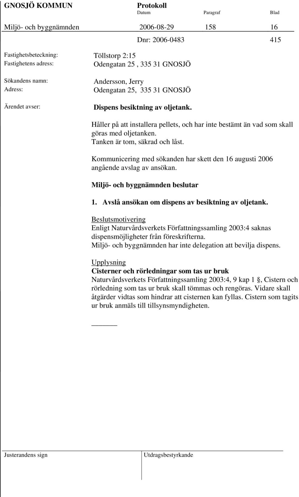 Kommunicering med sökanden har skett den 16 augusti 2006 angående avslag av ansökan. 1. Avslå ansökan om dispens av besiktning av oljetank.