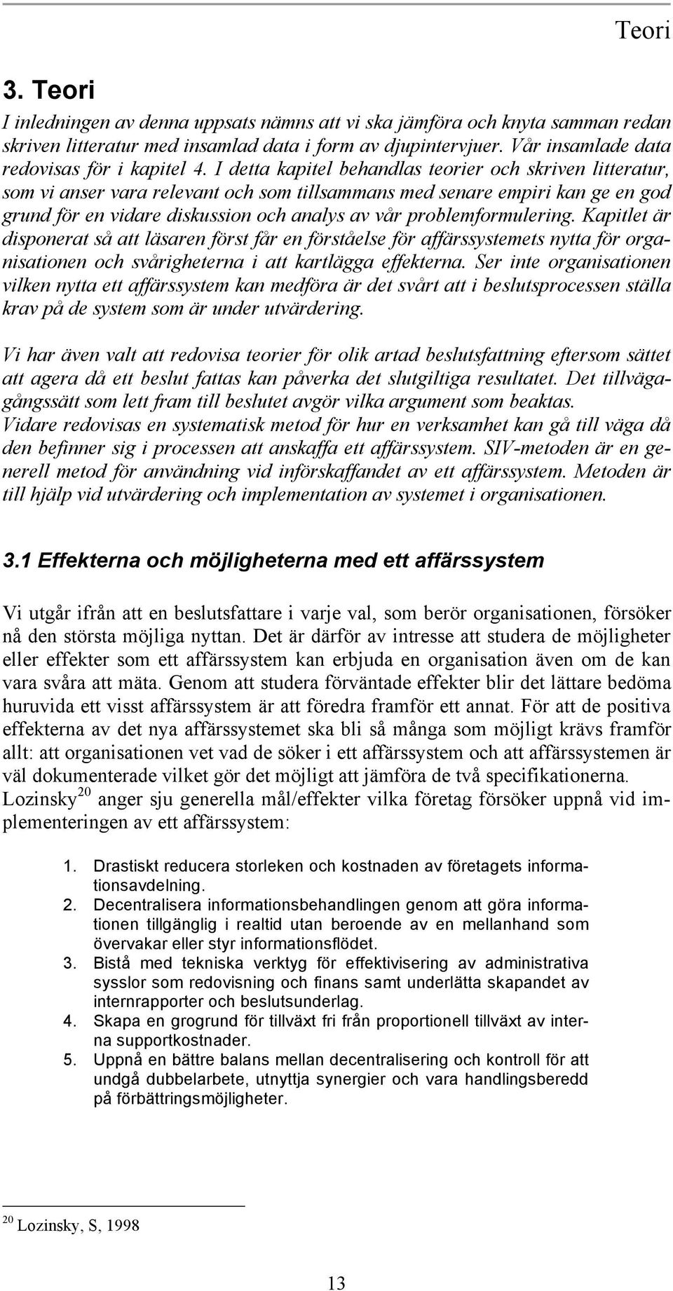 I detta kapitel behandlas teorier och skriven litteratur, som vi anser vara relevant och som tillsammans med senare empiri kan ge en god grund för en vidare diskussion och analys av vår