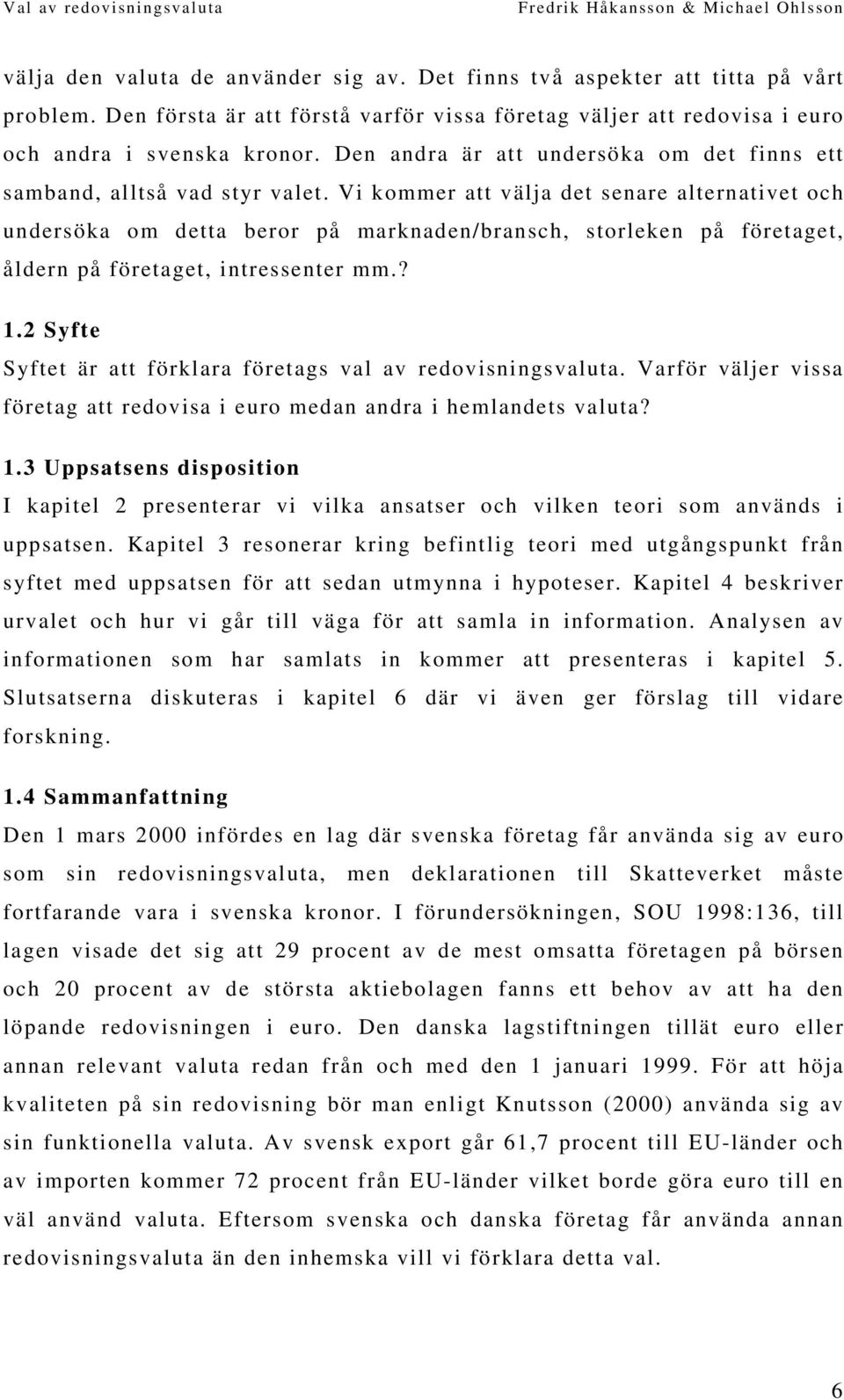 Vi kommer att välja det senare alternativet och undersöka om detta beror på marknaden/bransch, storleken på företaget, åldern på företaget, intressenter mm.? 1.