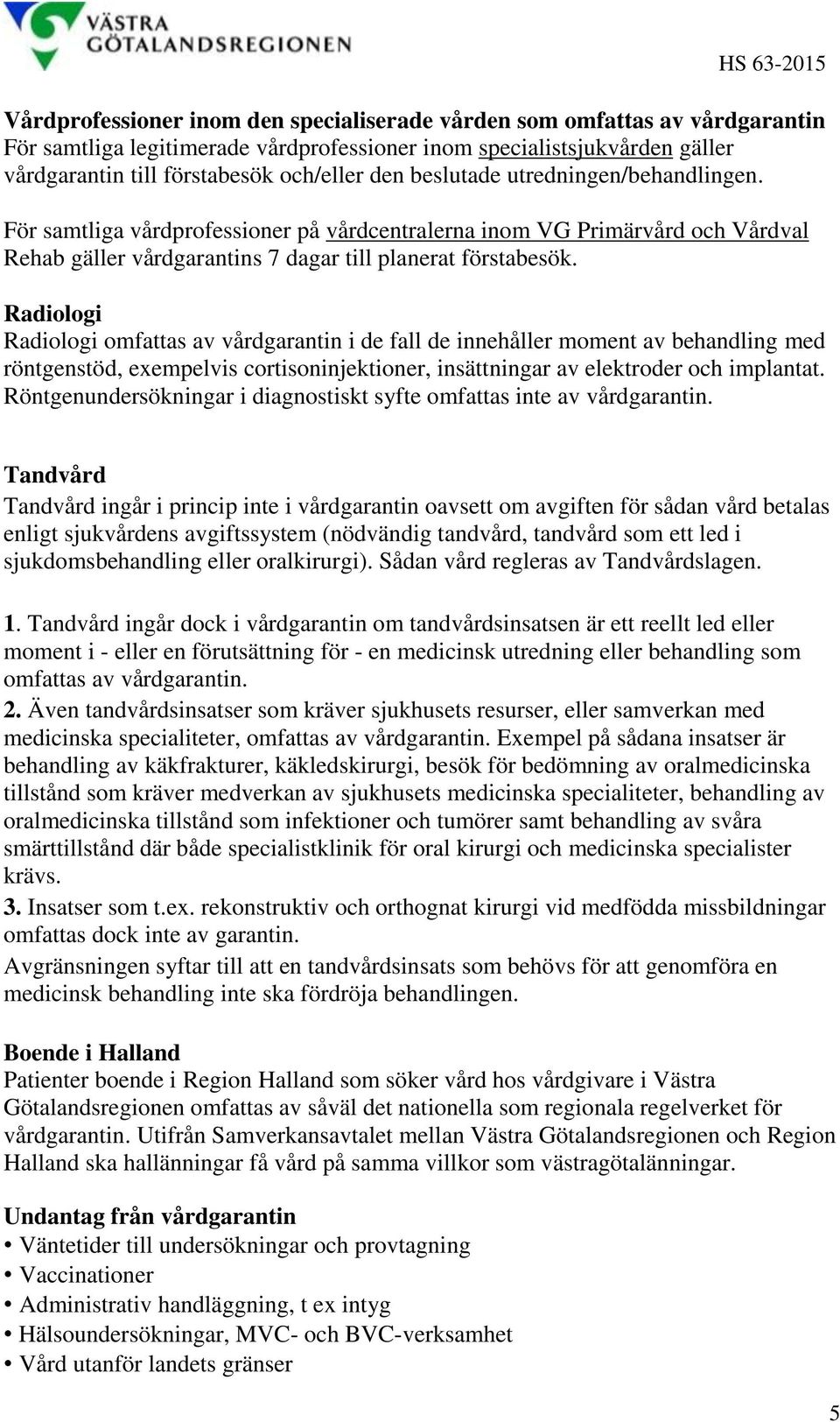 Radiologi Radiologi omfattas av vårdgarantin i de fall de innehåller moment av behandling med röntgenstöd, exempelvis cortisoninjektioner, insättningar av elektroder och implantat.