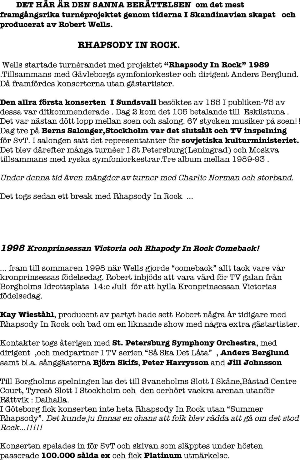 Den allra första konserten I Sundsvall besöktes av 155 I publiken-75 av dessa var ditkommenderade. Dag 2 kom det 105 betalande till Eskilstuna. Det var nästan dött lopp mellan scen och salong.