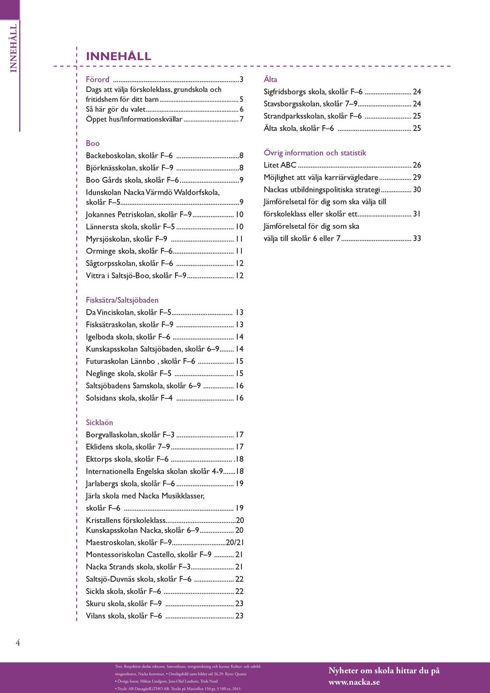 .. 10 Myrsjöskolan, skolår F 9... 11 Orminge skola, skolår F 6... 11 Sågtorpsskolan, skolår F 6... 12 Vittra i Saltsjö-Boo, skolår F 9... 12 Älta Sigfridsborgs skola, skolår F 6.