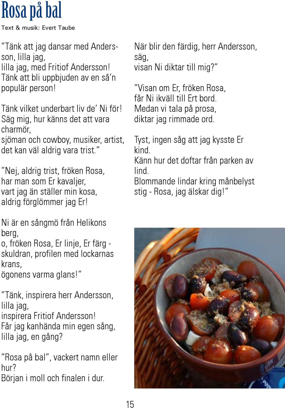 Nej, aldrig trist, fröken Rosa, har man som Er kavaljer, vart jag än ställer min kosa, aldrig förglömmer jag Er! När blir den färdig, herr Andersson, säg, visan Ni diktar till mig?