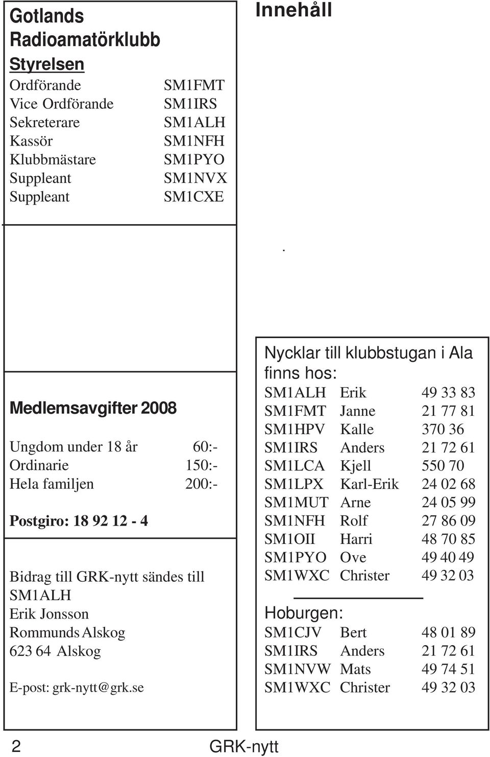 se Nycklar till klubbstugan i Ala finns hos: SM1ALH Erik 49 33 83 SM1FMT Janne 21 77 81 SM1HPV Kalle 370 36 SM1IRS Anders 21 72 61 SM1LCA Kjell 550 70 SM1LPX Karl-Erik 24 02 68 SM1MUT Arne 24