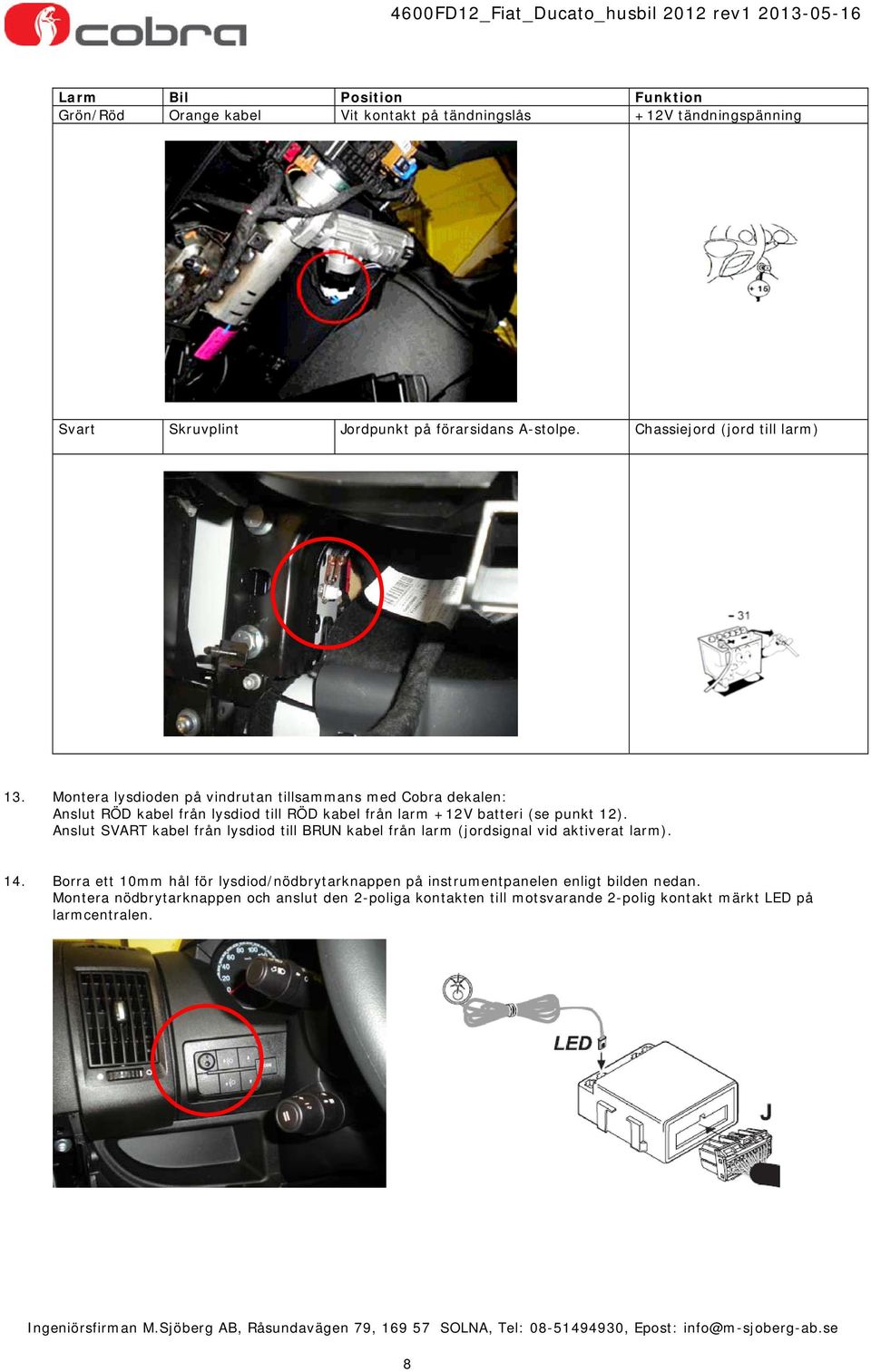 Montera lysdioden på vindrutan tillsammans med Cobra dekalen: Anslut RÖD kabel från lysdiod till RÖD kabel från larm batteri (se punkt 12).
