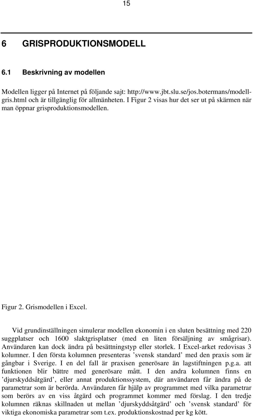 Vid grundinställningen simulerar modellen ekonomin i en sluten besättning med 220 suggplatser och 1600 slaktgrisplatser (med en liten försäljning av smågrisar).