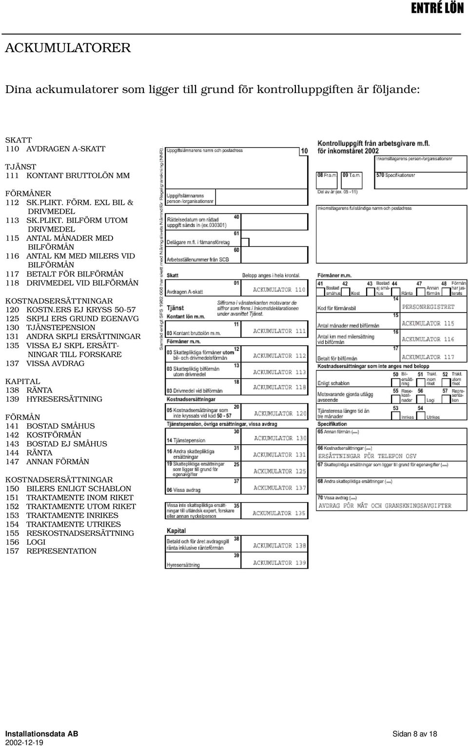 ERS EJ KRYSS 50-57 125 SKPLI ERS GRUND EGENAVG 130 TJÄNSTEPENSION 131 ANDRA SKPLI ERSÄTTNINGAR 135 VISSA EJ SKPL ERSÄTT- NINGAR TILL FORSKARE 137 VISSA AVDRAG KAPITAL 138 RÄNTA 139 HYRESERSÄTTNING