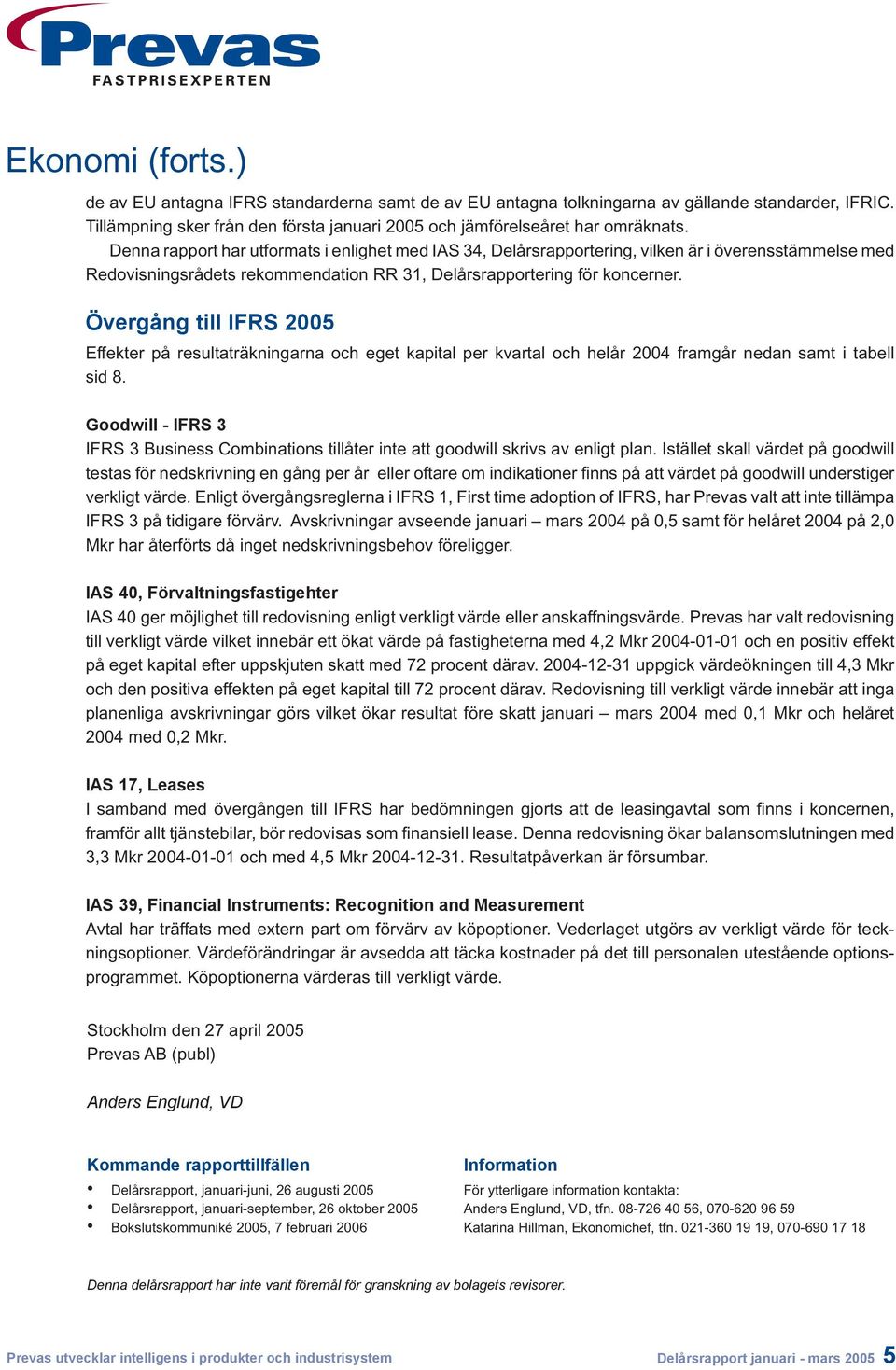 Övergång till IFRS 2005 Effekter på resultaträkningarna och eget kapital per kvartal och helår 2004 framgår nedan samt i tabell sid 8.