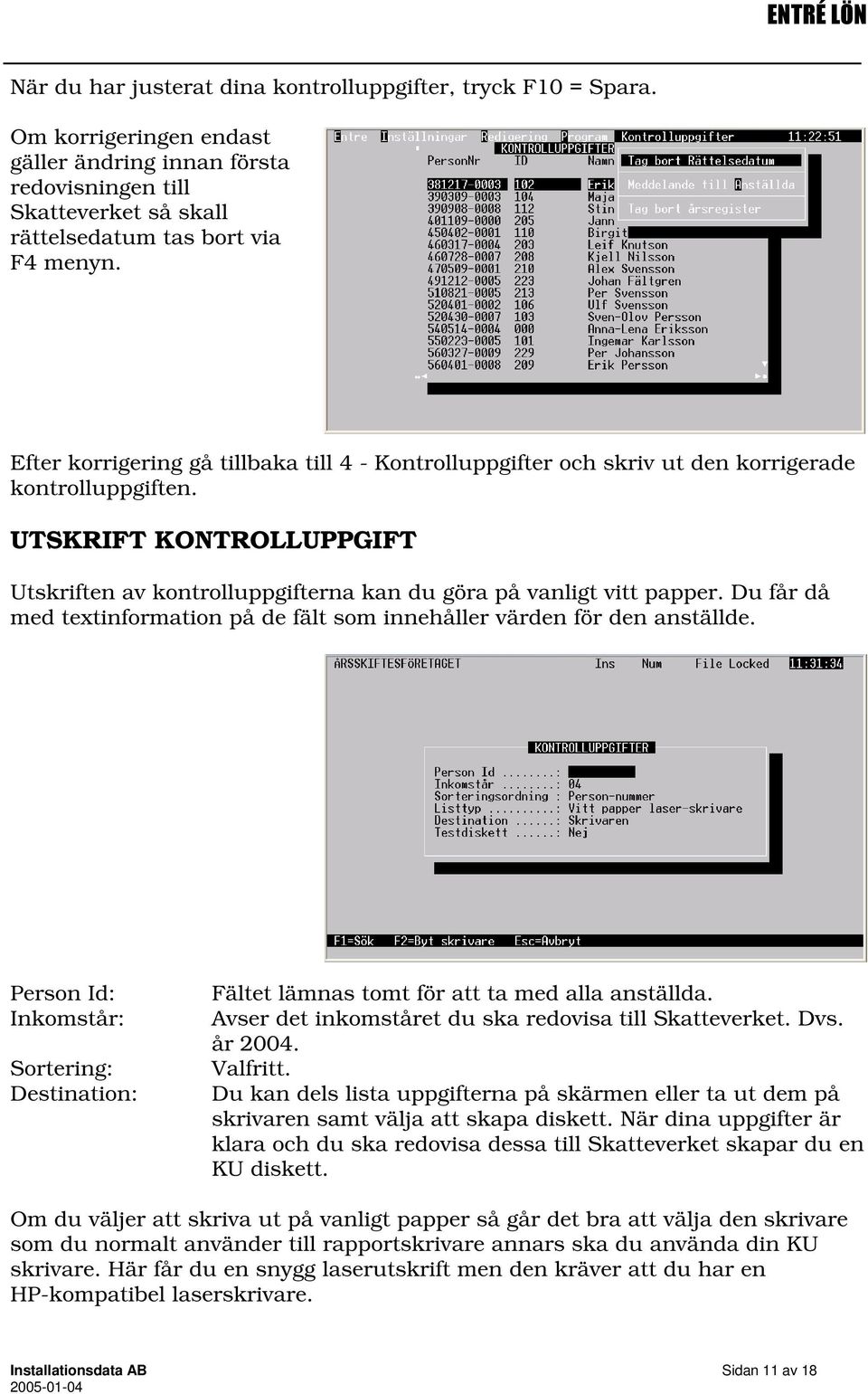 Du får då med textinformation på de fält som innehåller värden för den anställde. Person Id: Inkomstår: Sortering: Destination: Fältet lämnas tomt för att ta med alla anställda.