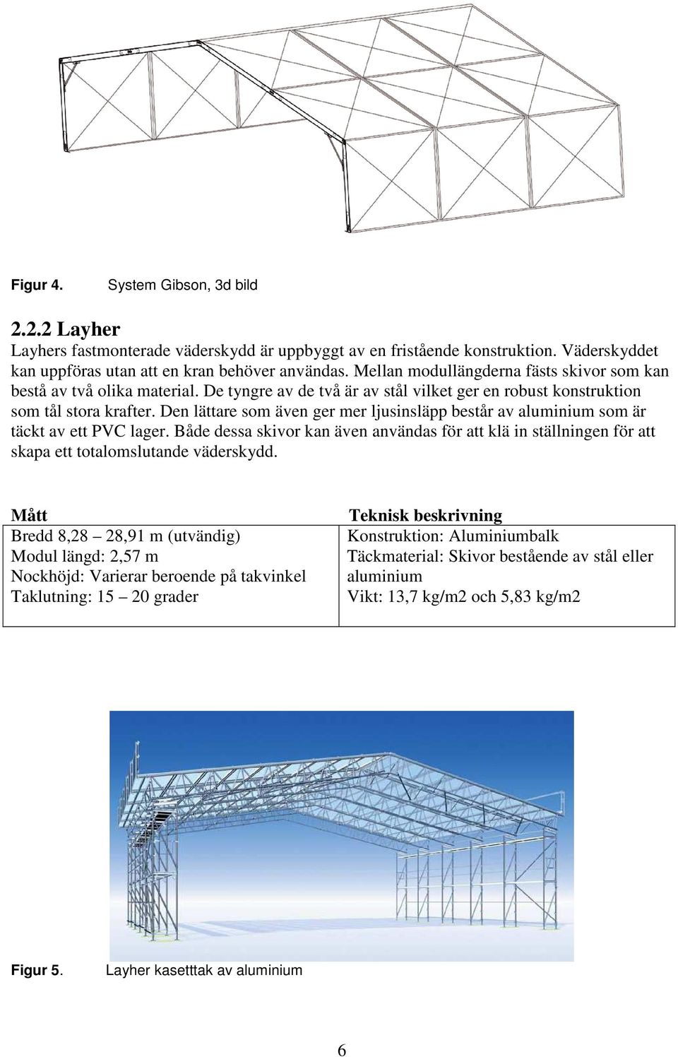 Den lättare som även ger mer ljusinsläpp består av aluminium som är täckt av ett PVC lager. Både dessa skivor kan även användas för att klä in ställningen för att skapa ett totalomslutande väderskydd.