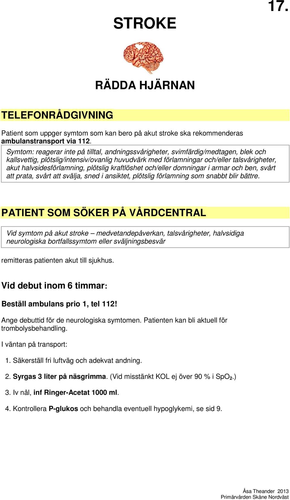 halvsidesförlamning, plötslig kraftlöshet och/eller domningar i armar och ben, svårt att prata, svårt att svälja, sned i ansiktet, plötslig förlamning som snabbt blir bättre.