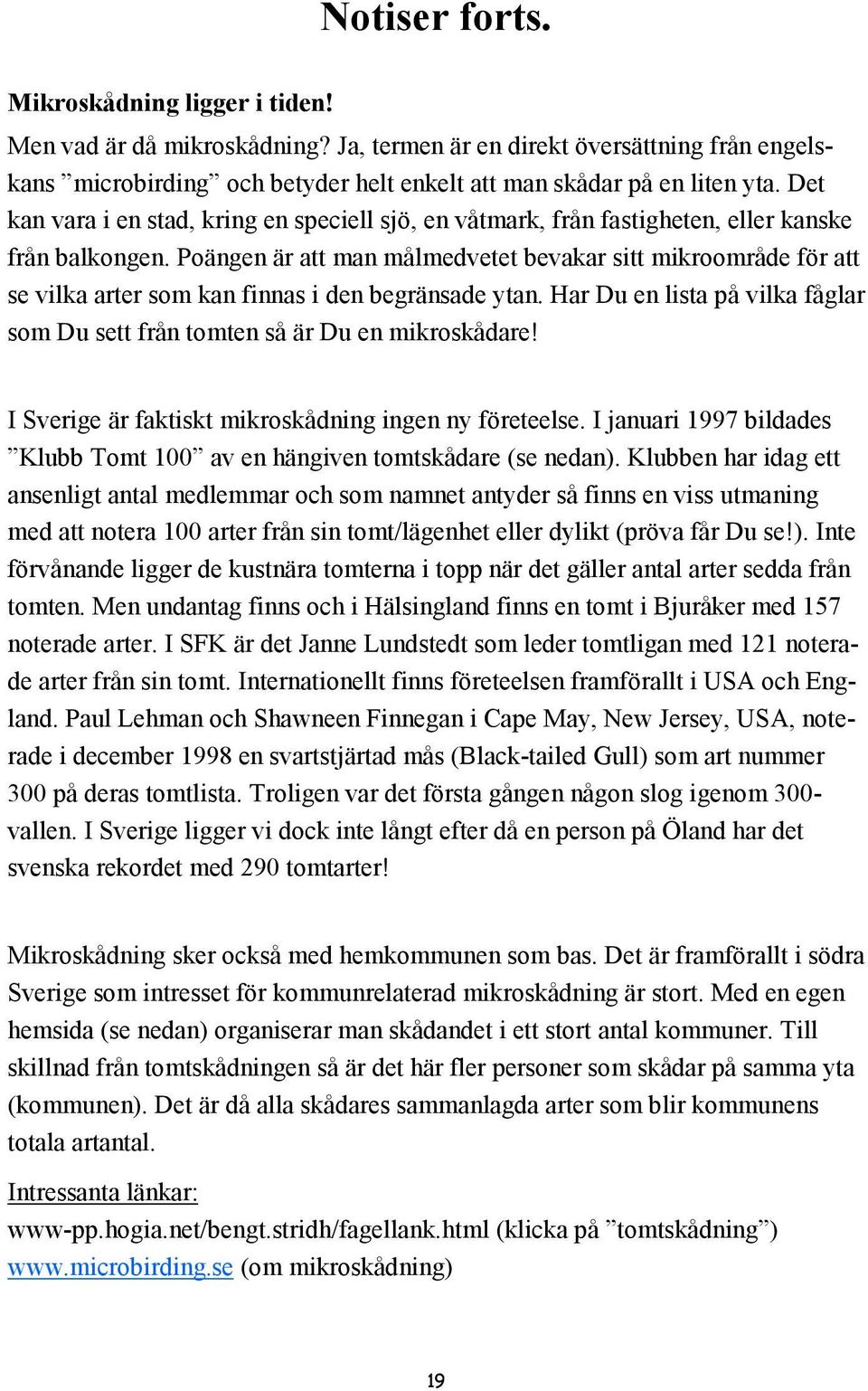 Poängen är att man målmedvetet bevakar sitt mikroområde för att se vilka arter som kan finnas i den begränsade ytan. Har Du en lista på vilka fåglar som Du sett från tomten så är Du en mikroskådare!