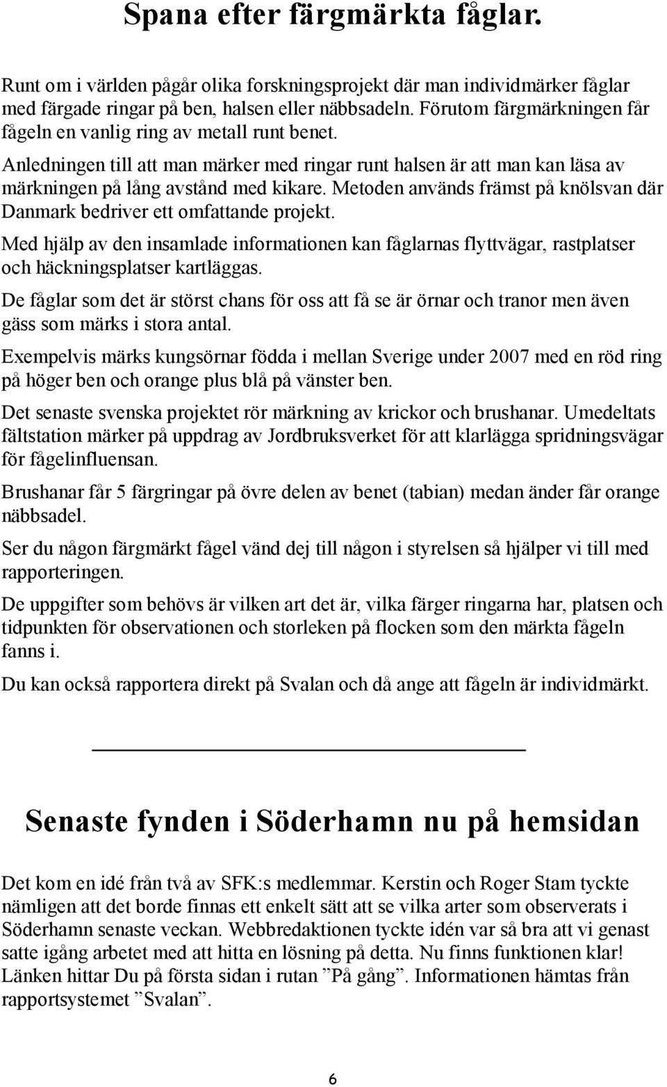 Metoden används främst på knölsvan där Danmark bedriver ett omfattande projekt. Med hjälp av den insamlade informationen kan fåglarnas flyttvägar, rastplatser och häckningsplatser kartläggas.