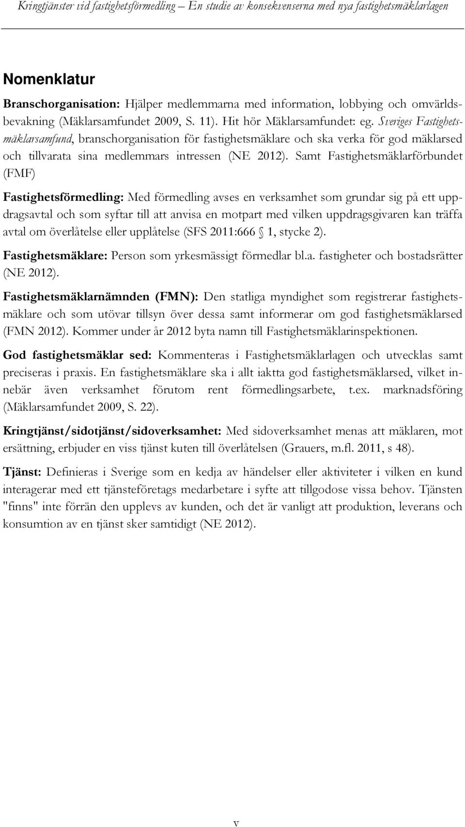 Samt Fastighetsmäklarförbundet (FMF) Fastighetsförmedling: Med förmedling avses en verksamhet som grundar sig på ett uppdragsavtal och som syftar till att anvisa en motpart med vilken uppdragsgivaren