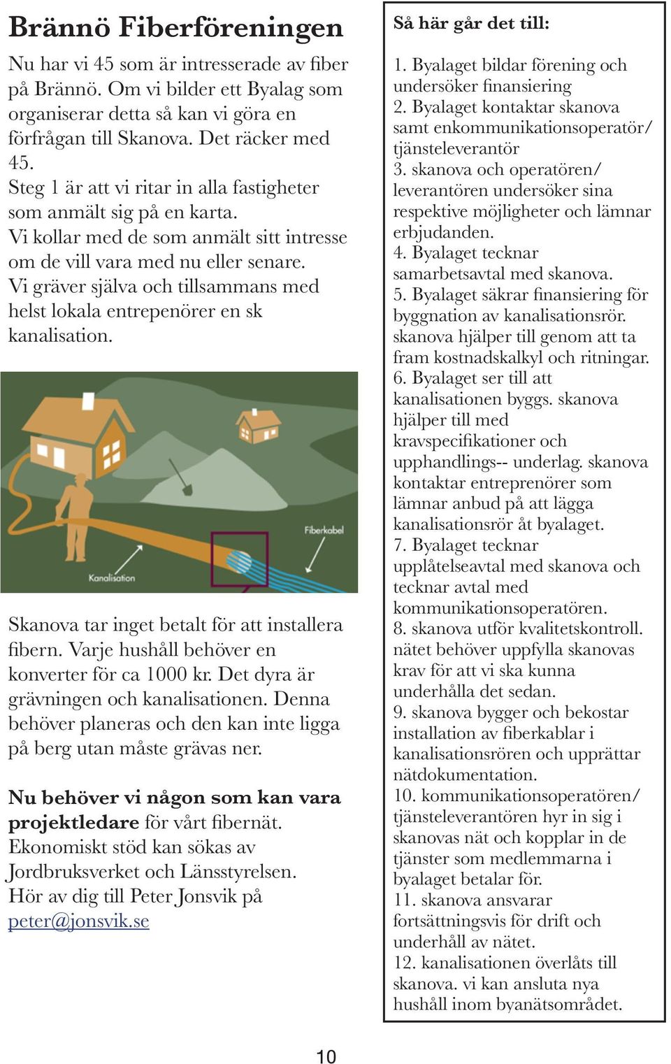 Vi gräver själva och tillsammans med helst lokala entrepenörer en sk kanalisation. Skanova tar inget betalt för att installera fibern. Varje hushåll behöver en konverter för ca 1000 kr.