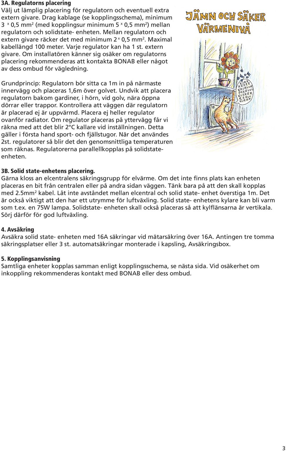 Mellan regulatorn och extern givare räcker det med minimum 2 x 0,5 mm 2. Maximal kabellängd 100 meter. Varje regulator kan ha 1 st. extern givare. Om installatören känner sig osäker om regulatorns placering rekommenderas att kontakta BONAB eller något av dess ombud för vägledning.