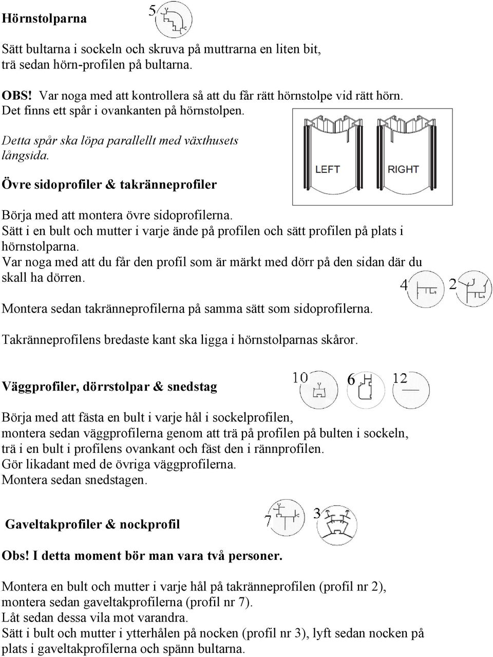 Sätt i en bult och mutter i varje ände på profilen och sätt profilen på plats i hörnstolparna. Var noga med att du får den profil som är märkt med dörr på den sidan där du skall ha dörren.