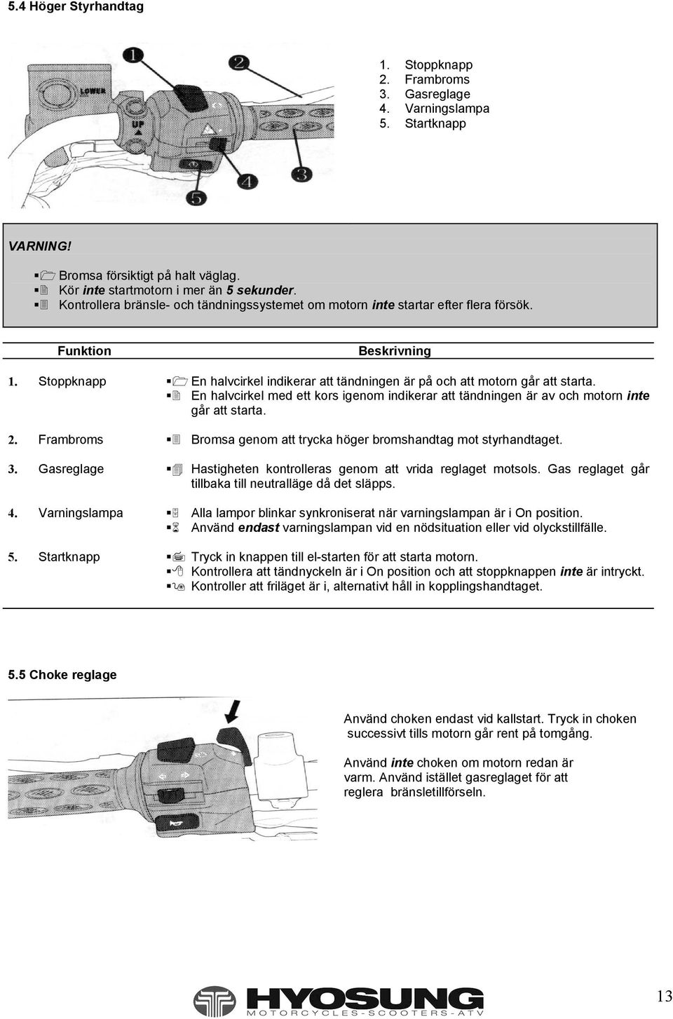 En halvcirkel med ett kors igenom indikerar att tändningen är av och motorn inte går att starta. 2. Frambroms Bromsa genom att trycka höger bromshandtag mot styrhandtaget. 3.