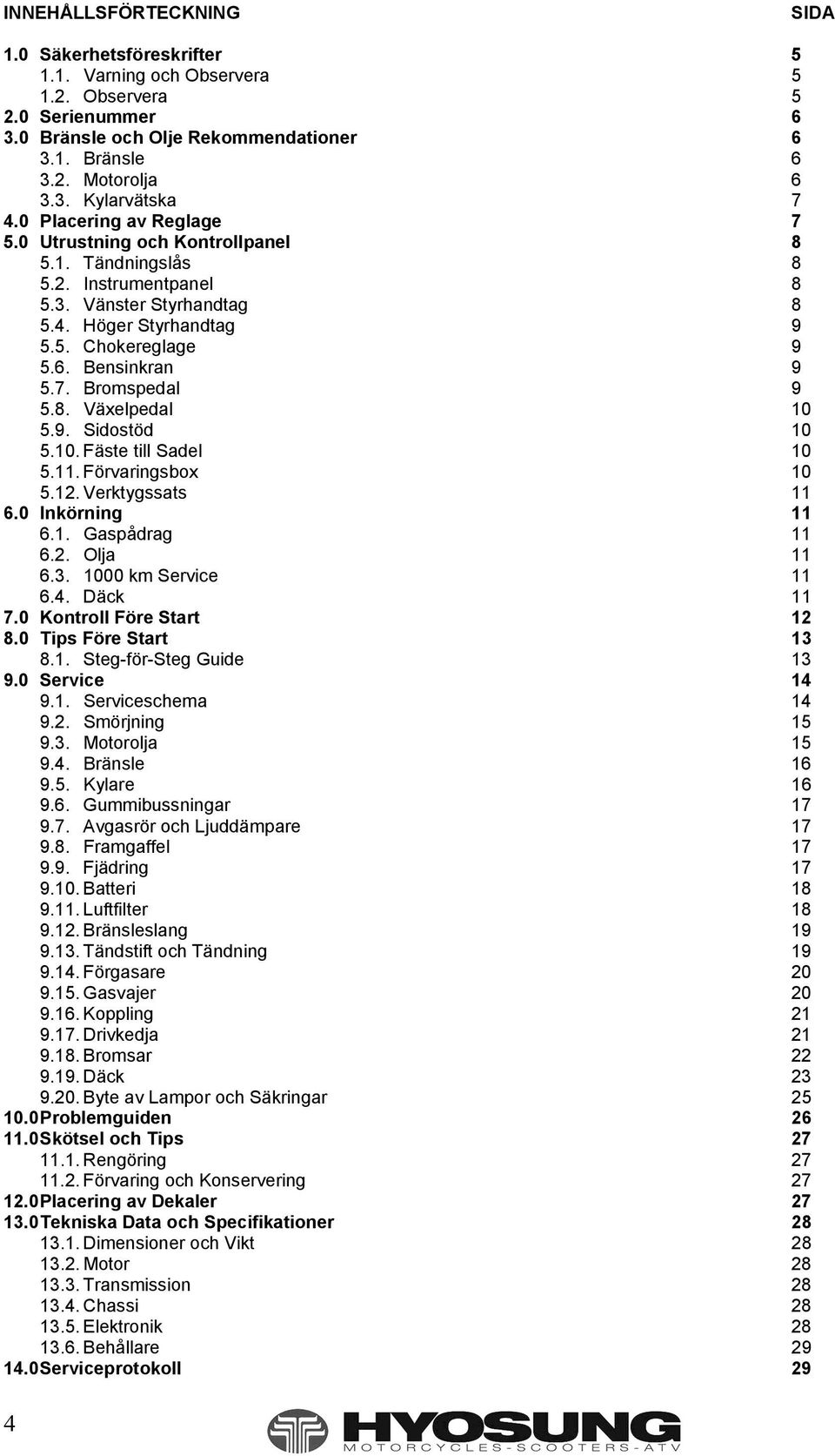 8. Växelpedal 10 5.9. Sidostöd 10 5.10. Fäste till Sadel 10 5.11. Förvaringsbox 10 5.12. Verktygssats 11 6.0 Inkörning 11 6.1. Gaspådrag 11 6.2. Olja 11 6.3. 1000 km Service 11 6.4. Däck 11 7.