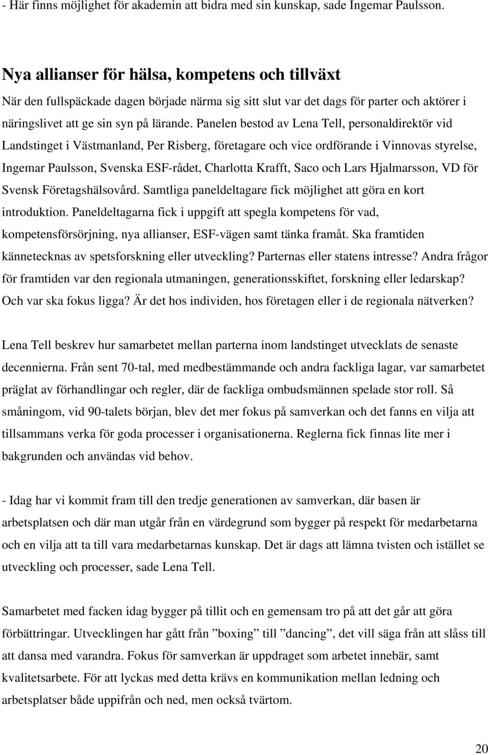 Panelen bestod av Lena Tell, personaldirektör vid Landstinget i Västmanland, Per Risberg, företagare och vice ordförande i Vinnovas styrelse, Ingemar Paulsson, Svenska ESF-rådet, Charlotta Krafft,