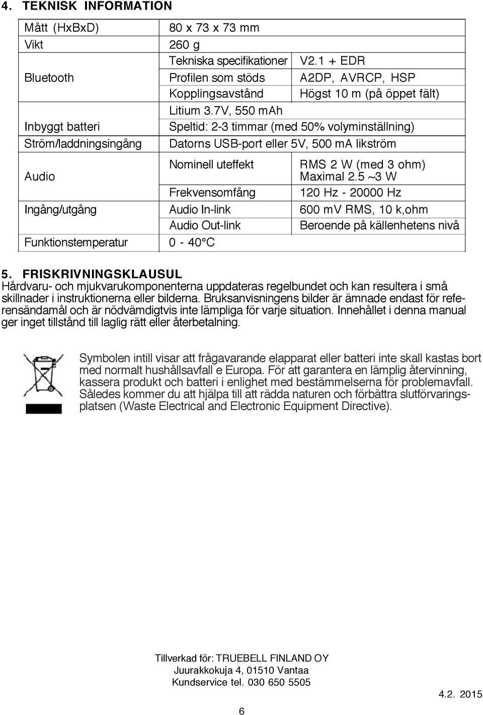 5 ~3 W Frekvensomfång 120 Hz - 20000 Hz Ingång/utgång Audio In-link 600 mv RMS, 10 k,ohm Audio Out-link Beroende på källenhetens nivå Funktionstemperatur 0-40 C 5.