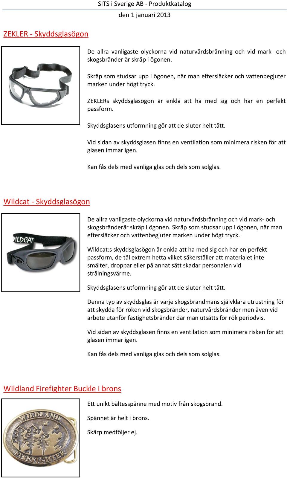 Skyddsglasens utformning gör att de sluter helt tätt. Vid sidan av skyddsglasen finns en ventilation som minimera risken för att glasen immar igen. Kan fås dels med vanliga glas och dels som solglas.