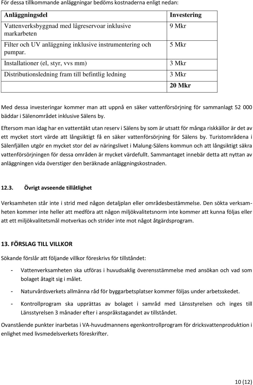 Installationer (el, styr, vvs mm) Distributionsledning fram till befintlig ledning Investering 9 Mkr 5 Mkr 3 Mkr 3 Mkr 20 Mkr Med dessa investeringar kommer man att uppnå en säker vattenförsörjning