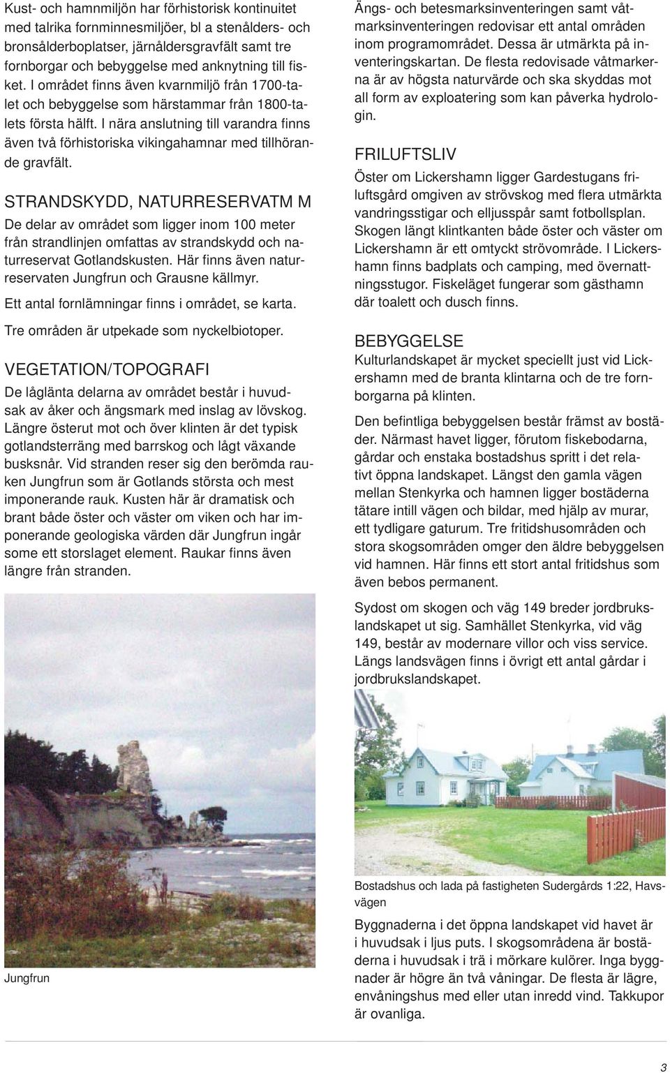 I nära anslutning till varandra fi nns även två förhistoriska vikingahamnar med tillhörande gravfält.
