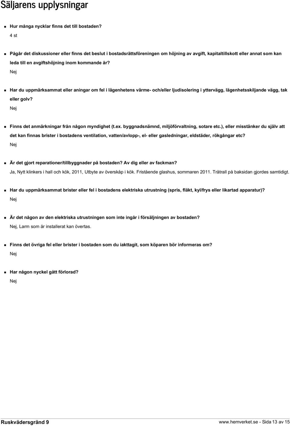 Nej Har du uppmärksammat eller aningar om fel i lägenhetens värme- och/eller ljudisolering i yttervägg, lägenhetsskiljande vägg, tak eller golv? Nej Finns det anmärkningar från någon myndighet (t.ex.