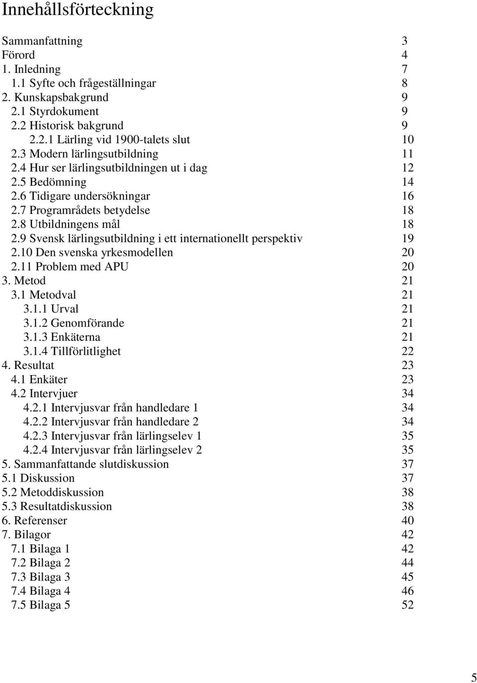 9 Svensk lärlingsutbildning i ett internationellt perspektiv 19 2.10 Den svenska yrkesmodellen 20 2.11 Problem med APU 20 3. Metod 21 3.1 Metodval 21 3.1.1 Urval 21 3.1.2 Genomförande 21 3.1.3 Enkäterna 21 3.