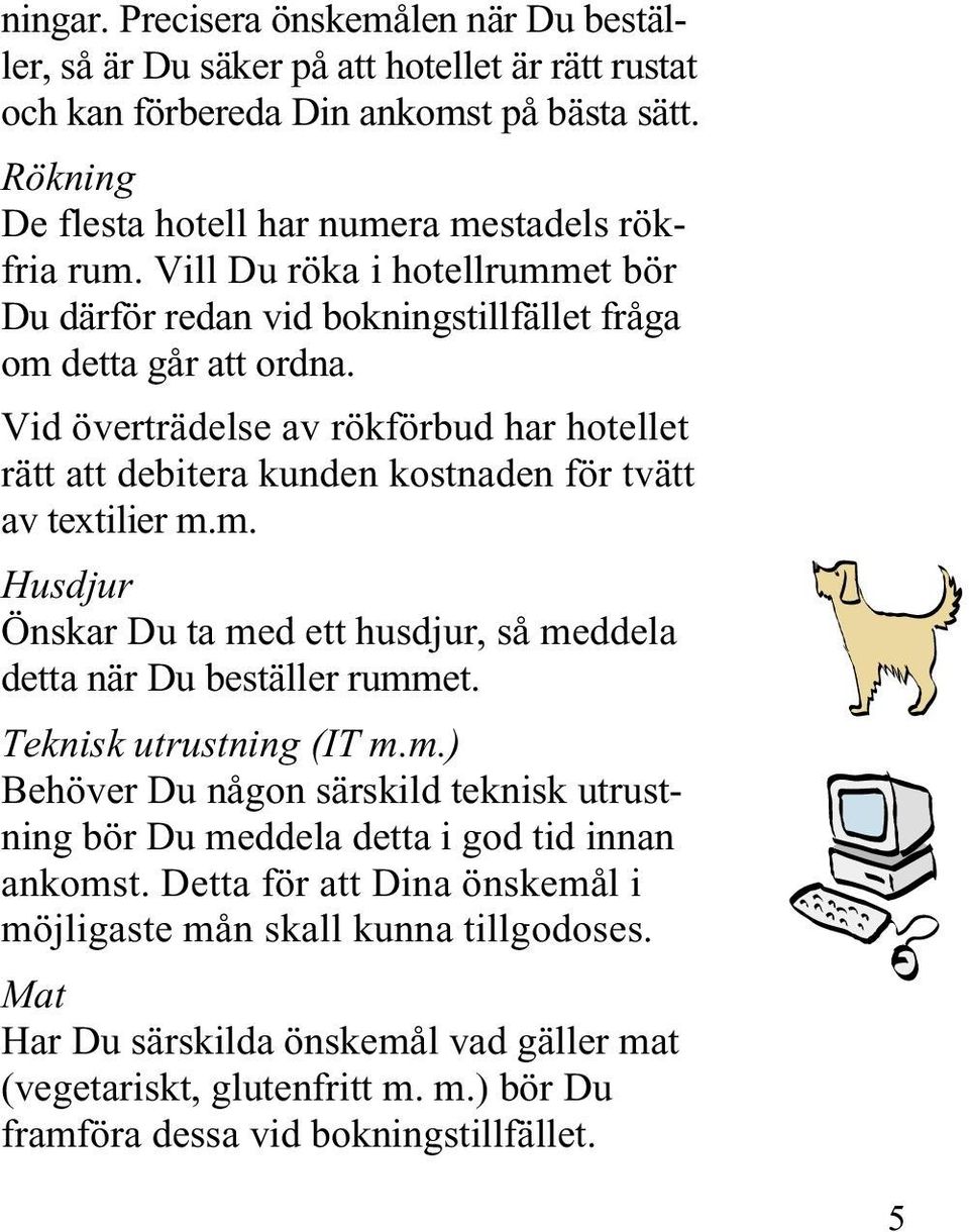 Vid överträdelse av rökförbud har hotellet rätt att debitera kunden kostnaden för tvätt av textilier m.m. Husdjur Önskar Du ta med ett husdjur, så meddela detta när Du beställer rummet.