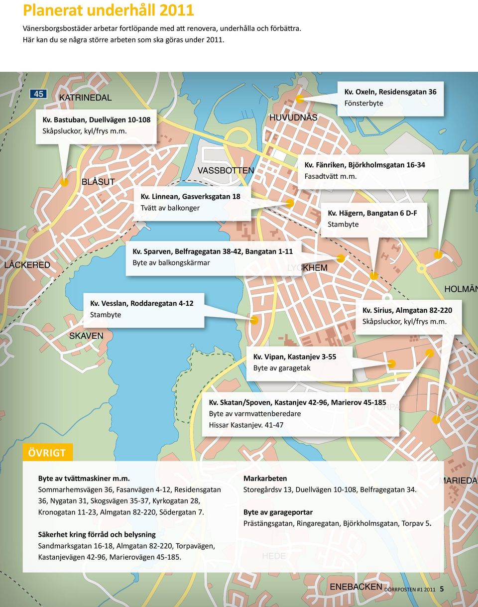 Hägern, Bangatan 6 D-F Stambyte Kv. Sparven, Belfragegatan 38-42, Bangatan 1-11 Byte av balkongskärmar Kv. Vesslan, Roddaregatan 4-12 Stambyte Kv. Sirius, Almgatan 82-220 Skåpsluckor, kyl/frys m.m. Kv. Vipan, Kastanjev 3-55 Byte av garagetak Kv.