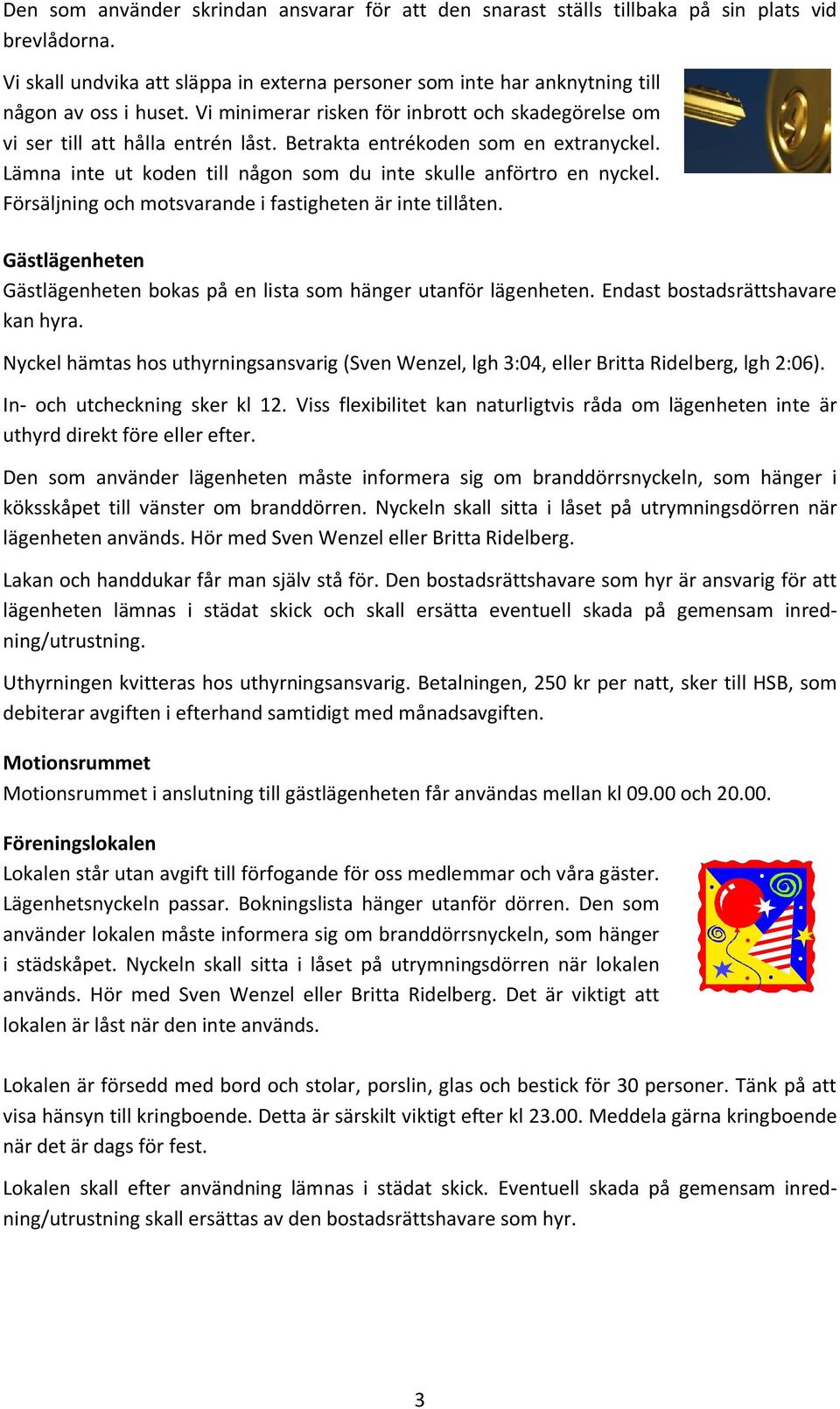 Försäljning och motsvarande i fastigheten är inte tillåten. Gästlägenheten Gästlägenheten bokas på en lista som hänger utanför lägenheten. Endast bostadsrättshavare kan hyra.