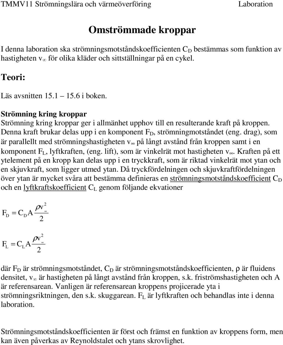 drag), som är parallellt med strömningshastigheten v på långt avstånd från kroppen samt i en komponent F L, lyftkraften, (eng. lift), som är vinkelrät mot hastigheten v.