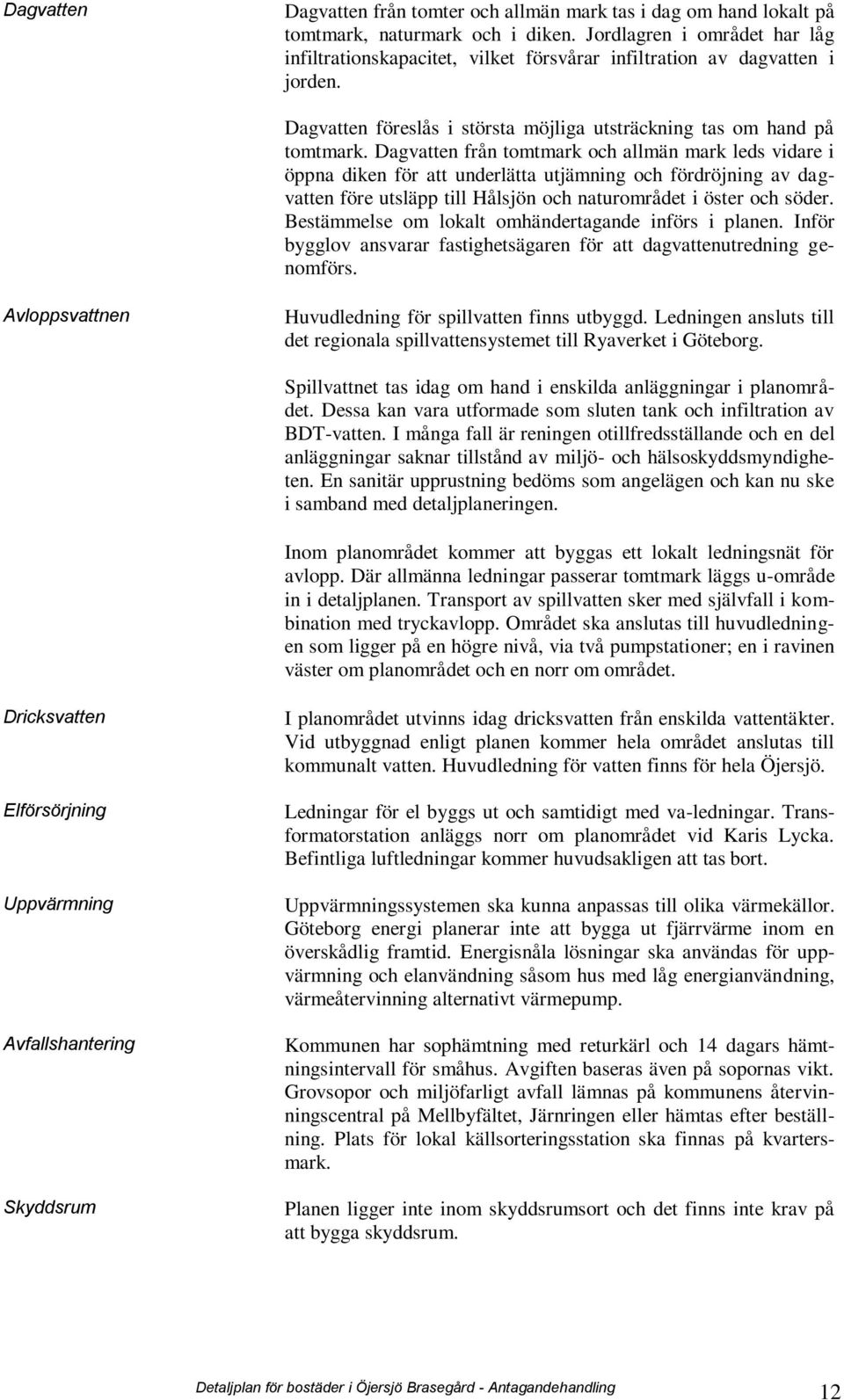 Dagvatten från tomtmark och allmän mark leds vidare i öppna diken för att underlätta utjämning och fördröjning av dagvatten före utsläpp till Hålsjön och naturområdet i öster och söder.