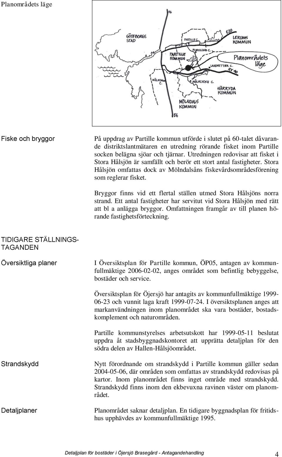 Bryggor finns vid ett flertal ställen utmed Stora Hålsjöns norra strand. Ett antal fastigheter har servitut vid Stora Hålsjön med rätt att bl a anlägga bryggor.