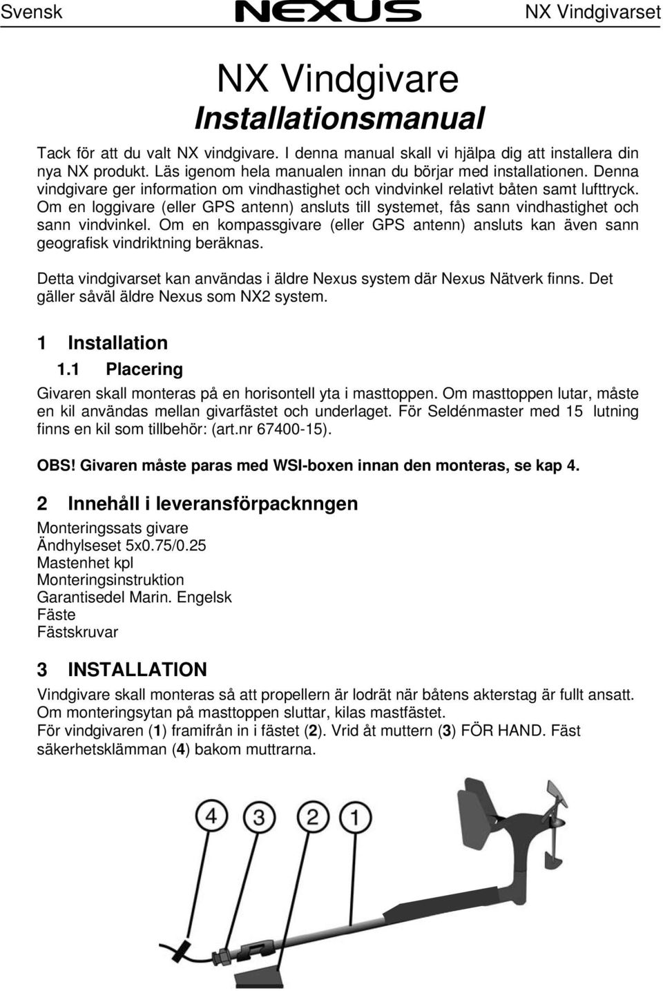 Om en loggivare (eller GPS antenn) ansluts till systemet, fås sann vindhastighet och sann vindvinkel. Om en kompassgivare (eller GPS antenn) ansluts kan även sann geografisk vindriktning beräknas.