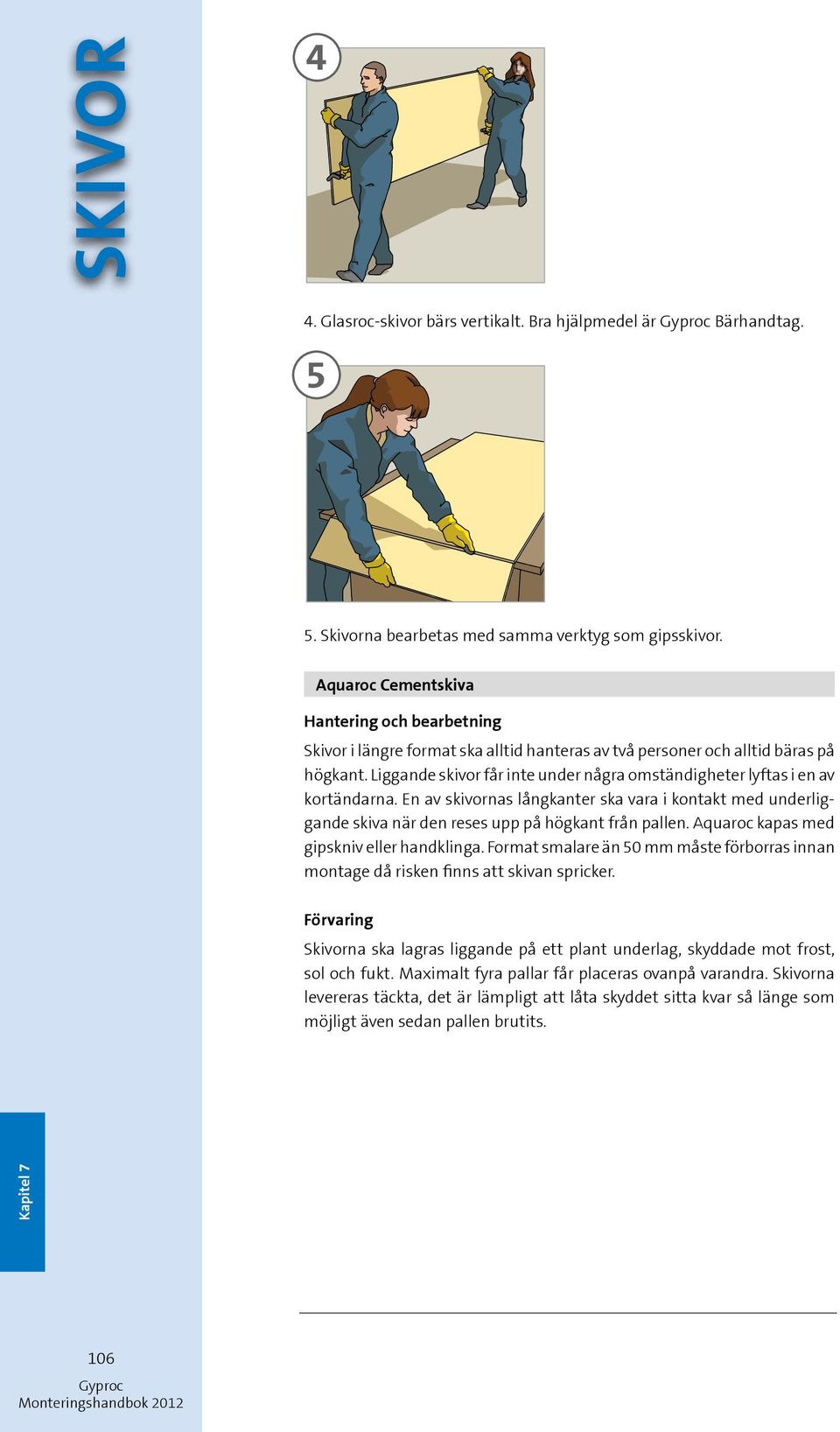 Liggande skivor får inte under några omständigheter lyftas i en av kortändarna. En av skivornas långkanter ska vara i kontakt med underliggande skiva när den reses upp på högkant från pallen.