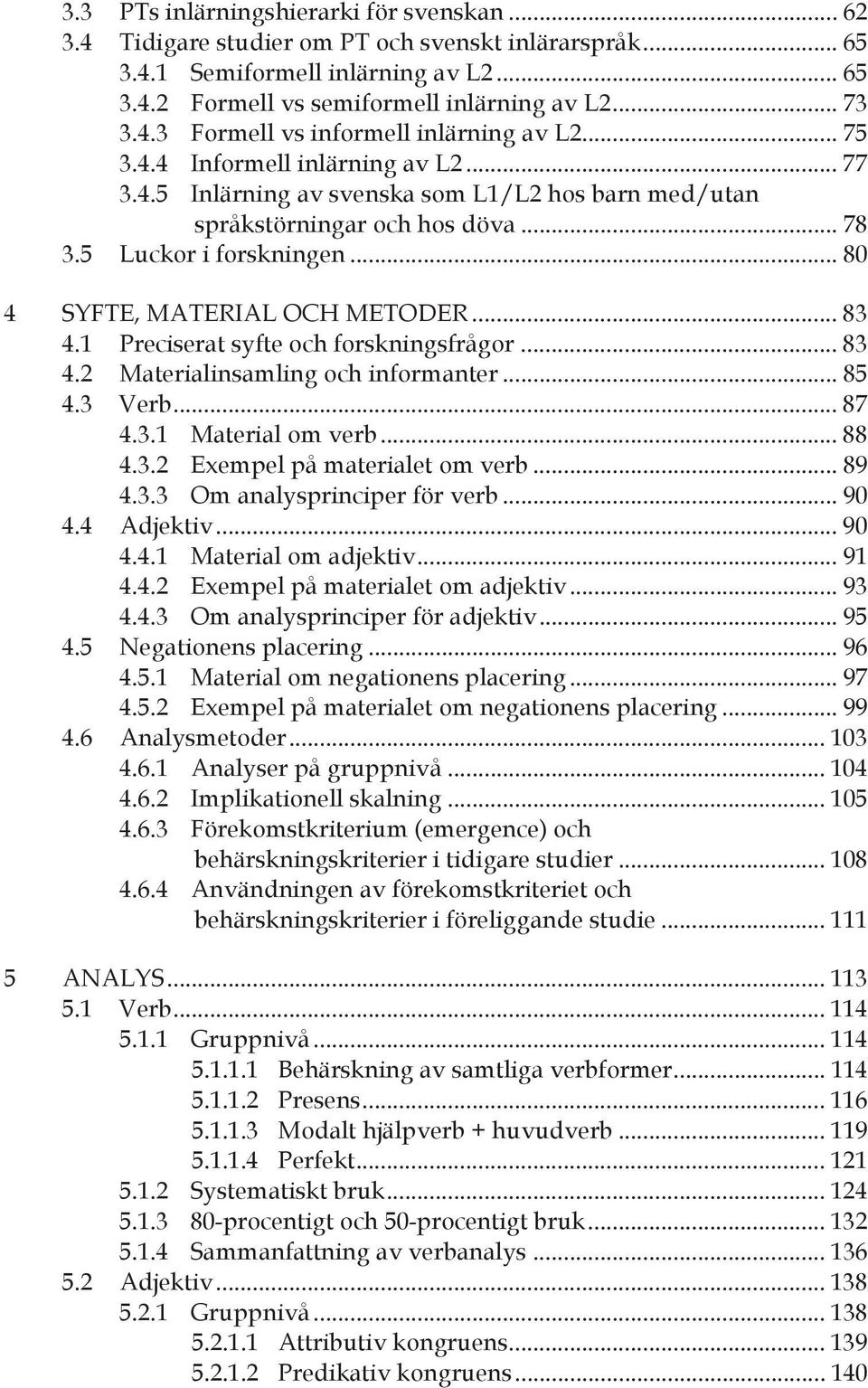 .. 83 4.1 Preciserat syfte och forskningsfrågor... 83 4.2 Materialinsamling och informanter... 85 4.3 Verb... 87 4.3.1 Material om verb... 88 4.3.2 Exempel på materialet om verb... 89 4.3.3 Om analysprinciper för verb.