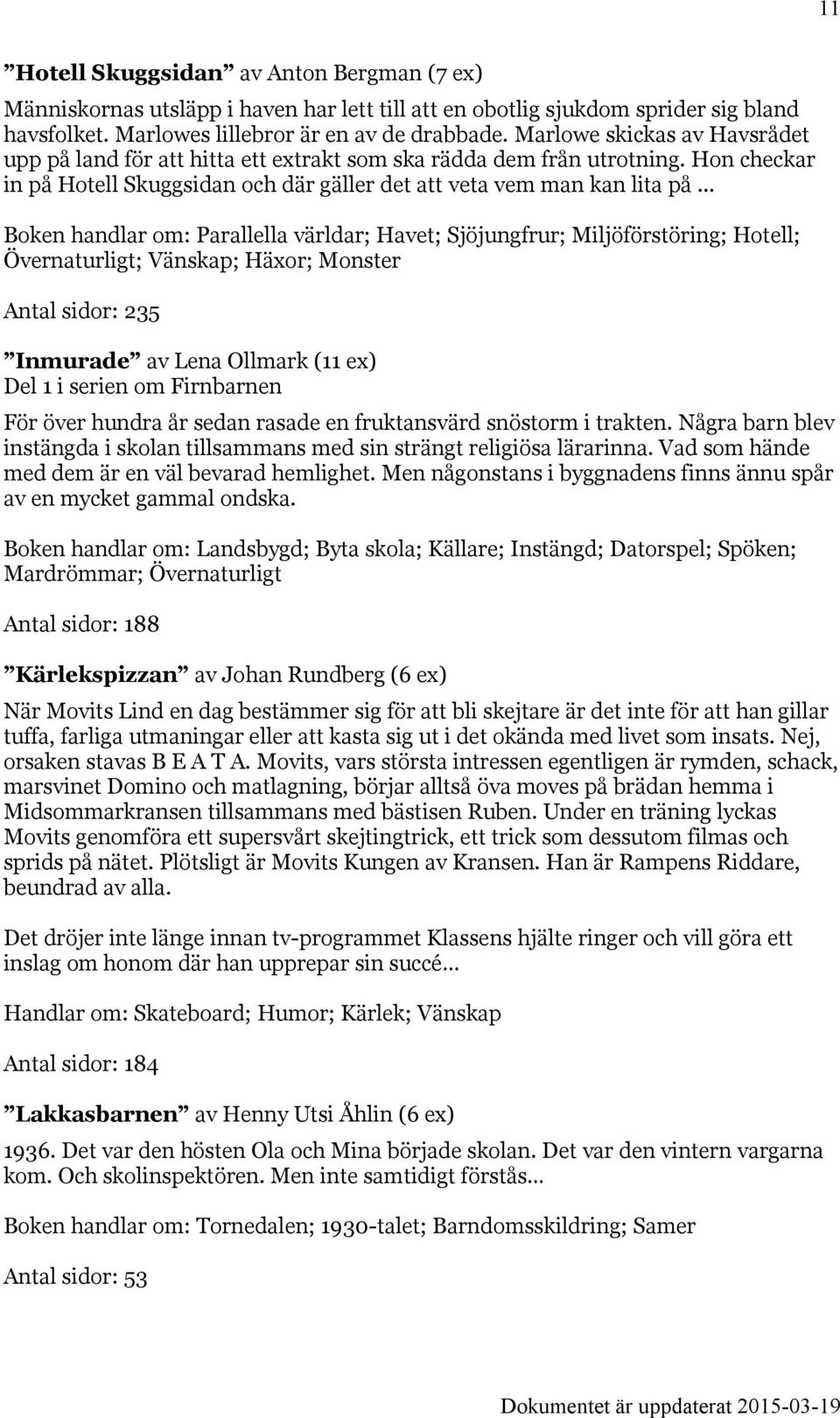 .. Boken handlar om: Parallella världar; Havet; Sjöjungfrur; Miljöförstöring; Hotell; Övernaturligt; Vänskap; Häxor; Monster Antal sidor: 235 Inmurade av Lena Ollmark (11 ex) Del 1 i serien om